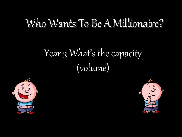 Who Wants To Be A Millionaire? Year 3 What’s the capacity (volume) 