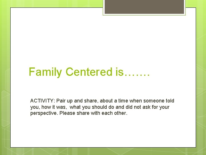 Family Centered is……. ACTIVITY: Pair up and share, about a time when someone told