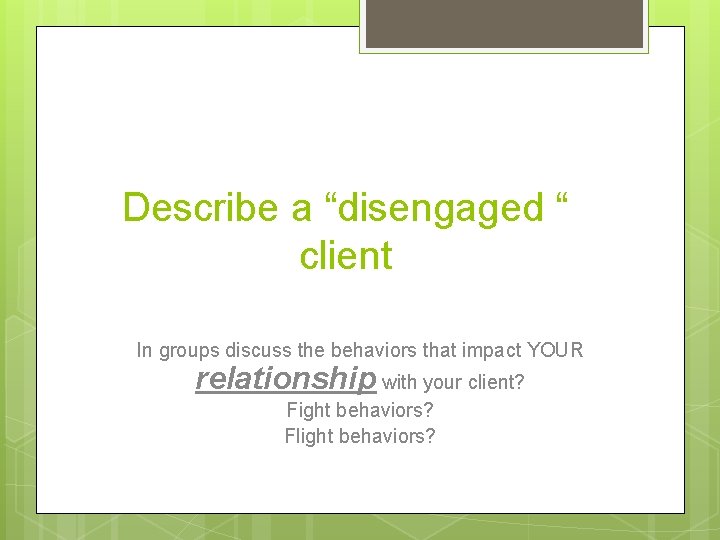 Describe a “disengaged “ client In groups discuss the behaviors that impact YOUR relationship