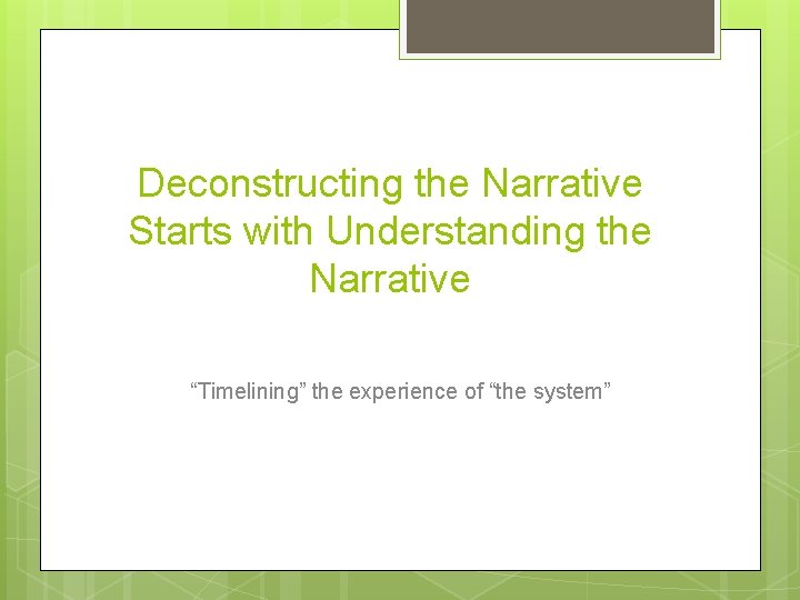 Deconstructing the Narrative Starts with Understanding the Narrative “Timelining” the experience of “the system”