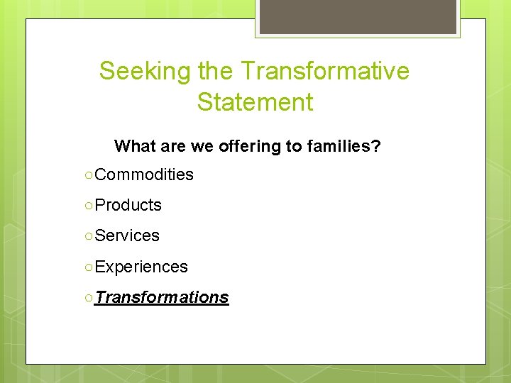 Seeking the Transformative Statement What are we offering to families? ○Commodities ○Products ○Services ○Experiences