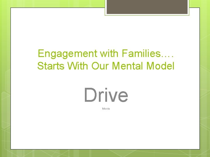 Engagement with Families…. Starts With Our Mental Model Drive Movie 