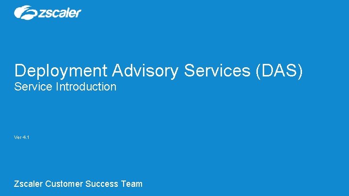 Deployment Advisory Services (DAS) Service Introduction Ver 4. 1 Zscaler Customer Success Team 