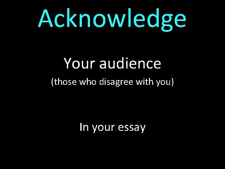 Acknowledge Your audience (those who disagree with you) In your essay 