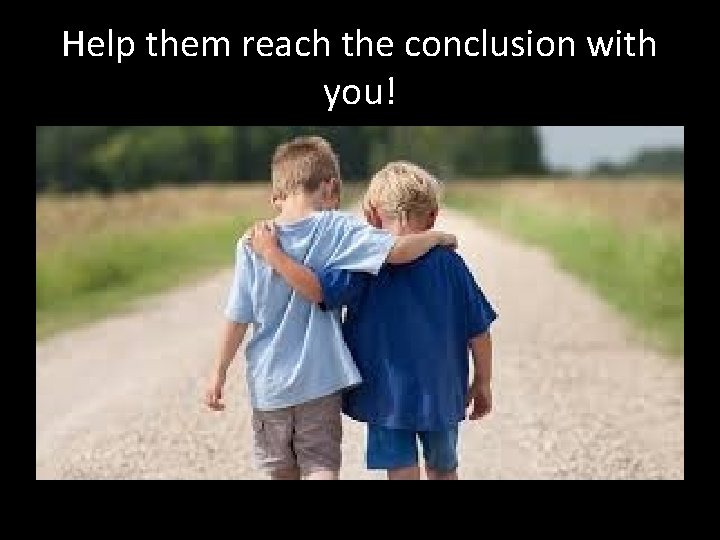 Help them reach the conclusion with you! 