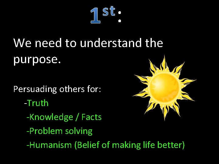 : We need to understand the purpose. Persuading others for: -Truth -Knowledge / Facts