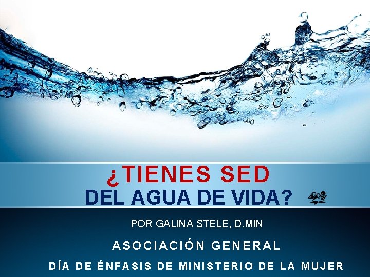 ¿TIENES SED DEL AGUA DE VIDA? POR GALINA STELE, D. MIN ASOCIACIÓN GENERAL DÍA