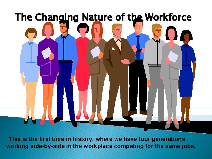 The Changing Nature of the Workforce This is the first time in history, where