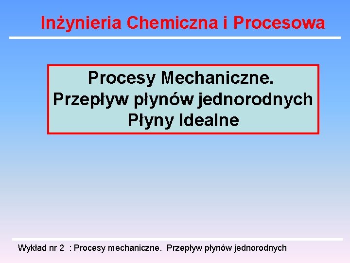 Inżynieria Chemiczna i Procesowa Procesy Mechaniczne. Przepływ płynów jednorodnych Płyny Idealne Wykład nr 2