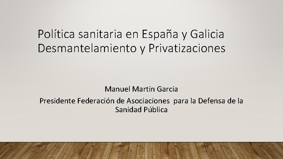 Política sanitaria en España y Galicia Desmantelamiento y Privatizaciones Manuel Martin Garcia Presidente Federación