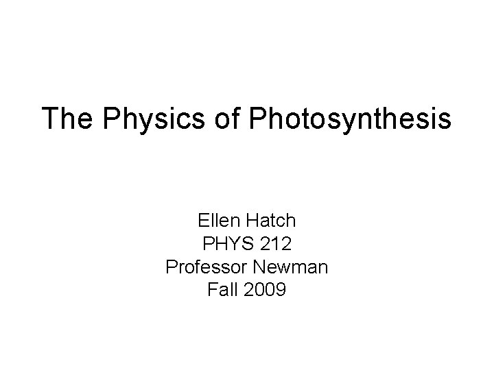 The Physics of Photosynthesis Ellen Hatch PHYS 212 Professor Newman Fall 2009 The Physics of Photosynthesis Ellen Hatch PHYS 212 Professor Newman Fall 2009