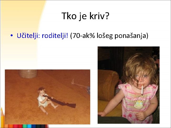 Tko je kriv? • Učitelji: roditelji! (70 -ak% lošeg ponašanja) 