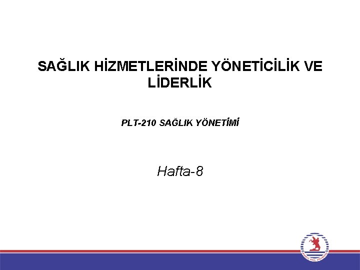 SAĞLIK HİZMETLERİNDE YÖNETİCİLİK VE LİDERLİK PLT-210 SAĞLIK YÖNETİMİ Hafta-8 