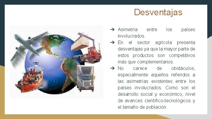 Desventajas ➔ Asimetría entre los países involucrados. ➔ En el sector agrícola presenta desventajas