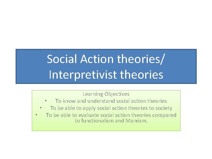 Social Action theories/ Interpretivist theories Learning Objectives • To know and understand social action