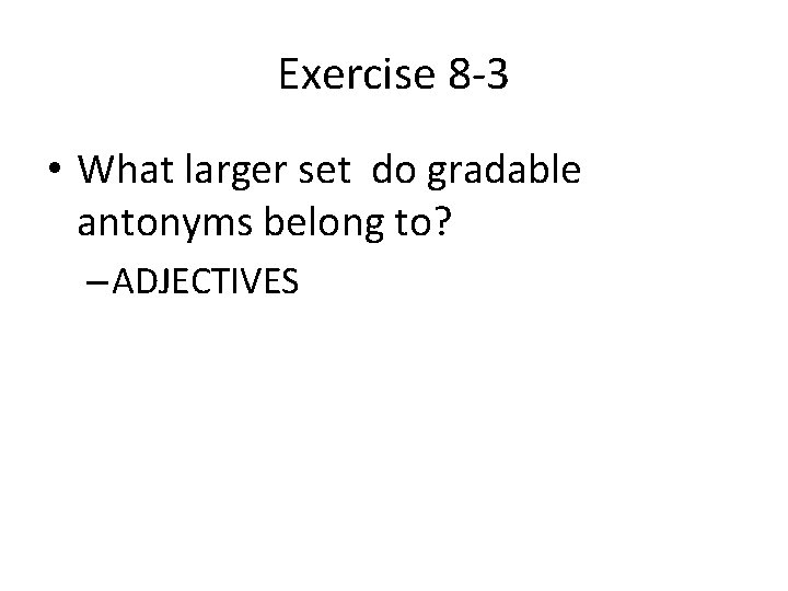 Exercise 8 -3 • What larger set do gradable antonyms belong to? – ADJECTIVES