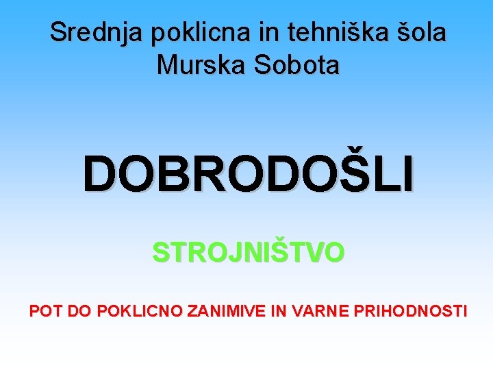 Srednja poklicna in tehniška šola Murska Sobota DOBRODOŠLI STROJNIŠTVO POT DO POKLICNO ZANIMIVE IN