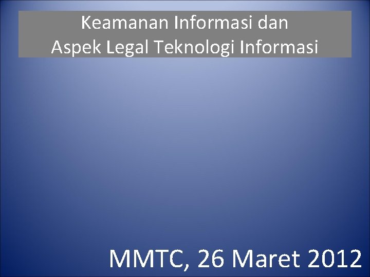 Keamanan Informasi dan Aspek Legal Teknologi Informasi MMTC, 26 Maret 2012 