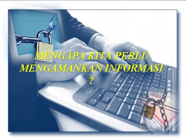 MENGAPA KITA PERLU MENGAMANKAN INFORMASI ? 