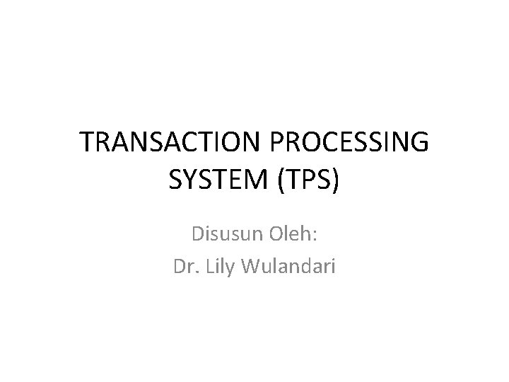 TRANSACTION PROCESSING SYSTEM (TPS) Disusun Oleh: Dr. Lily Wulandari 