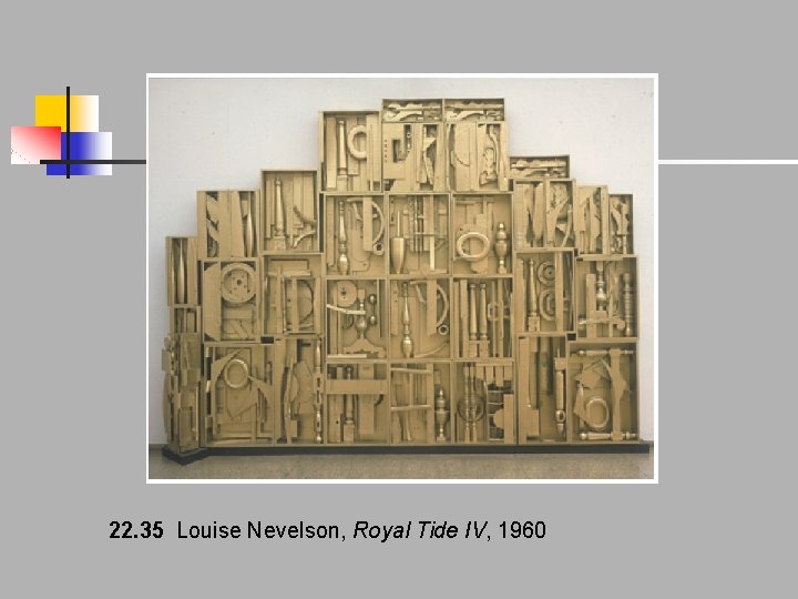 22. 35 Louise Nevelson, Royal Tide IV, 1960 22. 35 Louise Nevelson, Royal Tide IV, 1960