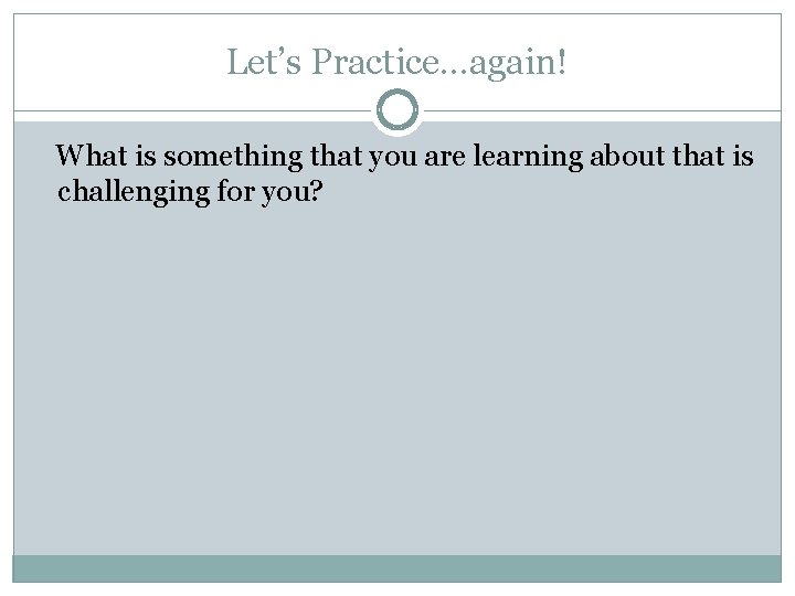 Let’s Practice…again! What is something that you are learning about that is challenging for