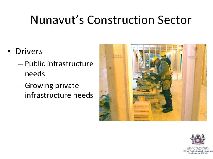 Nunavut’s Construction Sector • Drivers – Public infrastructure needs – Growing private infrastructure needs