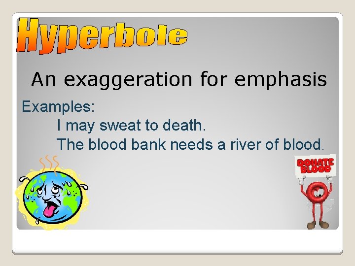 An exaggeration for emphasis Examples: I may sweat to death. The blood bank needs