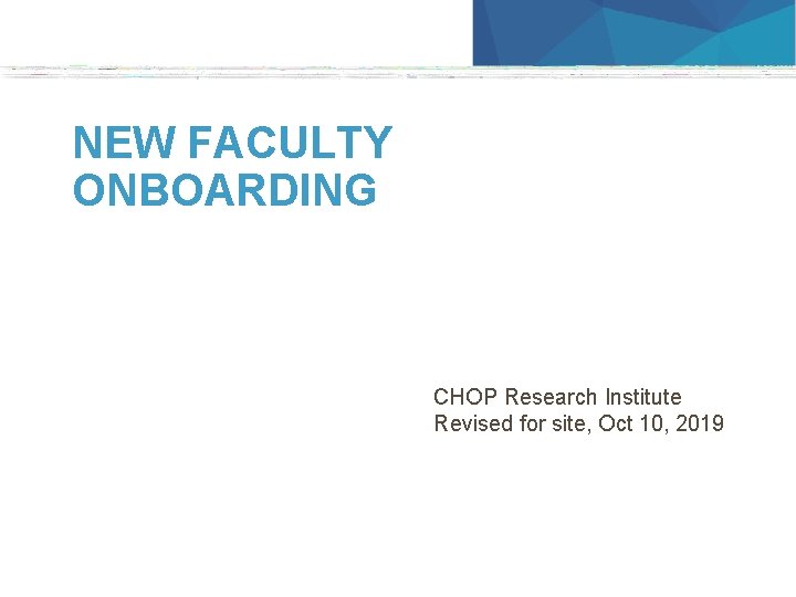 NEW FACULTY ONBOARDING CHOP Research Institute Revised for site, Oct 10, 2019 1 