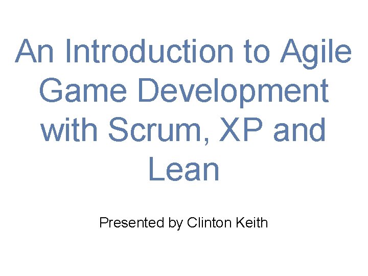 An Introduction to Agile Game Development with Scrum, XP and Lean Presented by Clinton