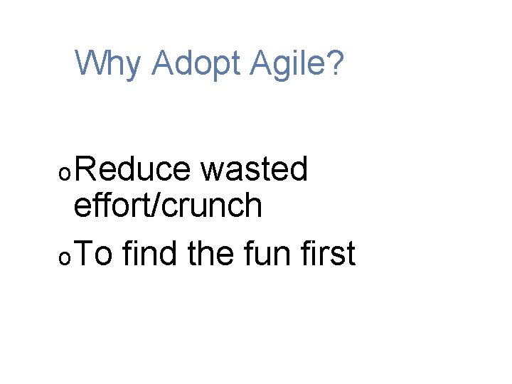 Why Adopt Agile? o Reduce wasted effort/crunch o To find the fun first 