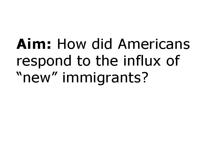 Aim: How did Americans respond to the influx of “new” immigrants? 