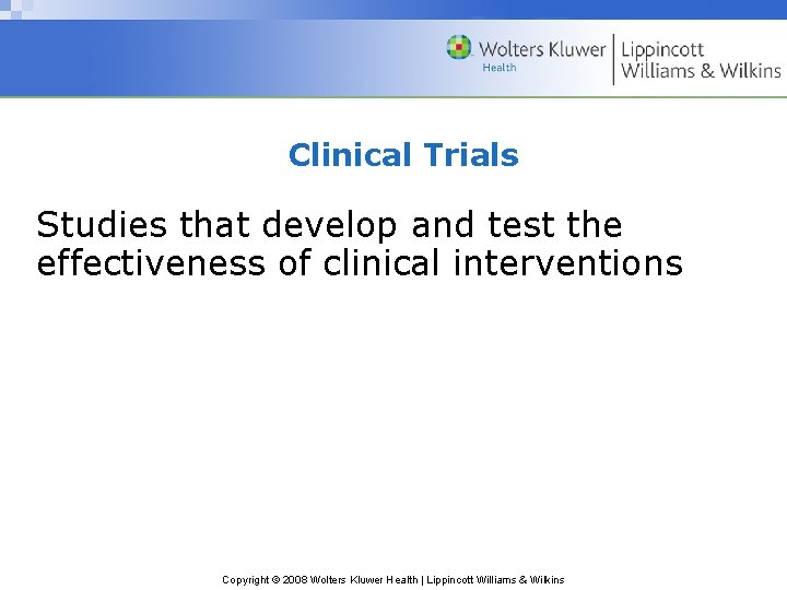 Clinical Trials Studies that develop and test the effectiveness of clinical interventions Copyright ©