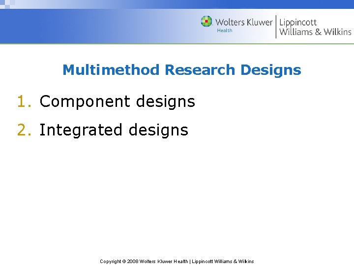 Multimethod Research Designs 1. Component designs 2. Integrated designs Copyright © 2008 Wolters Kluwer