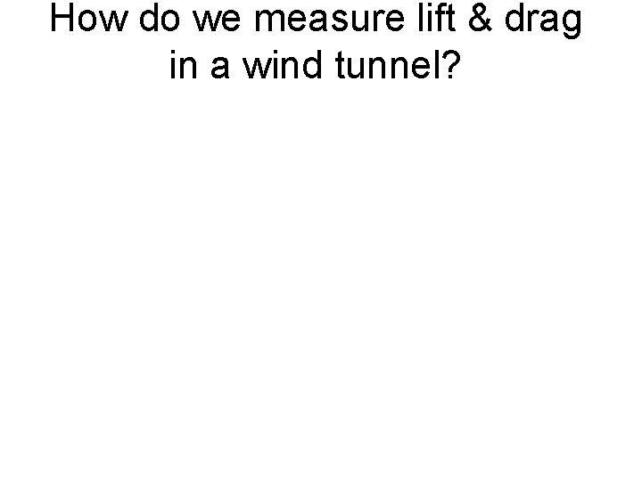 How do we measure lift & drag in a wind tunnel? 