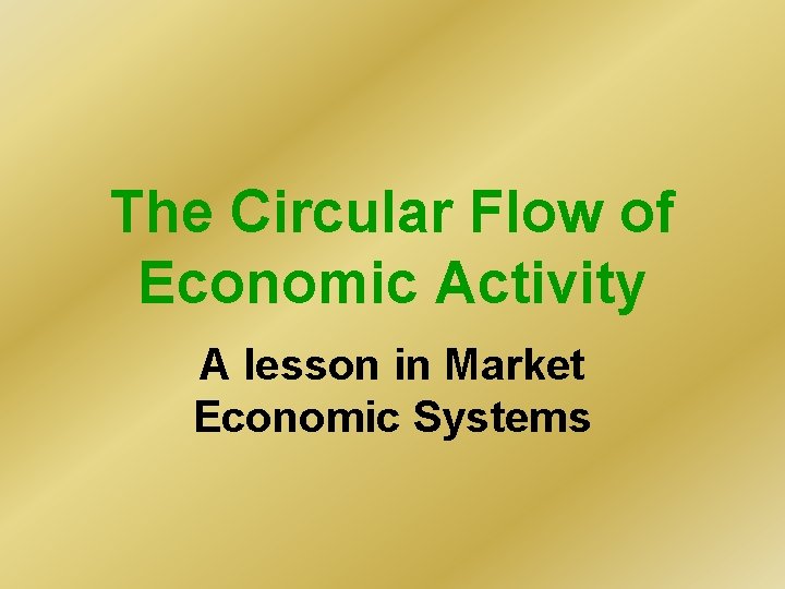 The Circular Flow of Economic Activity A lesson in Market Economic Systems The Circular Flow of Economic Activity A lesson in Market Economic Systems