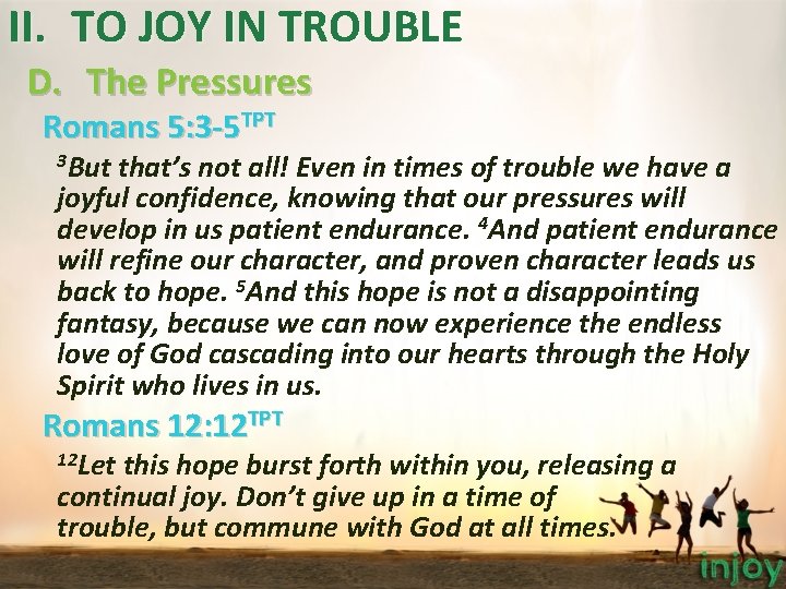 II. TO JOY IN TROUBLE D. The Pressures Romans 5: 3 -5 TPT 3 II. TO JOY IN TROUBLE D. The Pressures Romans 5: 3 -5 TPT 3