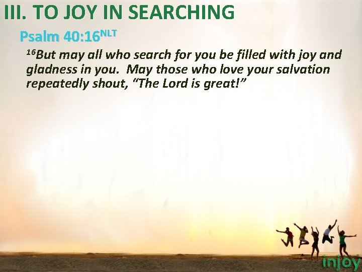 III. TO JOY IN SEARCHING Psalm 40: 16 NLT 16 But may all who III. TO JOY IN SEARCHING Psalm 40: 16 NLT 16 But may all who