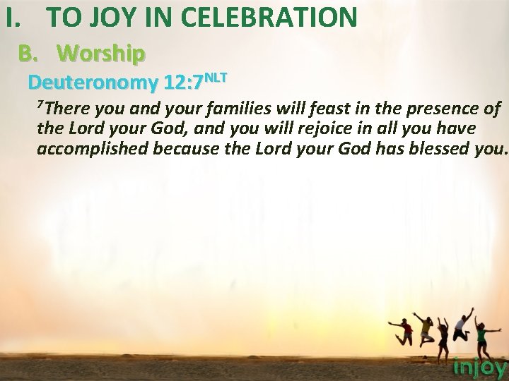 I. TO JOY IN CELEBRATION B. Worship Deuteronomy 12: 7 NLT 7 There you I. TO JOY IN CELEBRATION B. Worship Deuteronomy 12: 7 NLT 7 There you