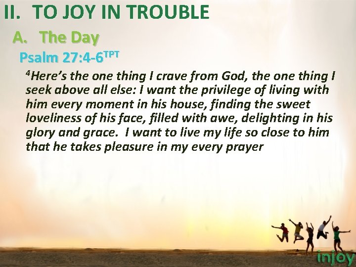 II. TO JOY IN TROUBLE A. The Day Psalm 27: 4 -6 TPT 4 II. TO JOY IN TROUBLE A. The Day Psalm 27: 4 -6 TPT 4