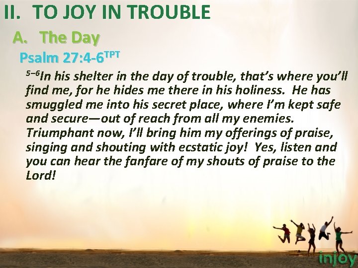 II. TO JOY IN TROUBLE A. The Day Psalm 27: 4 -6 TPT 5– II. TO JOY IN TROUBLE A. The Day Psalm 27: 4 -6 TPT 5–