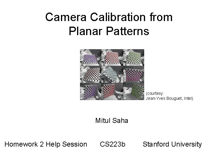 Camera Calibration from Planar Patterns (courtesy: Jean-Yves Bouguet, Intel) Mitul Saha Homework 2 Help