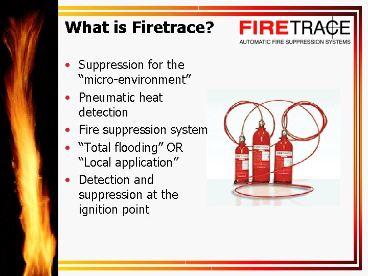 What is Firetrace? • Suppression for the “micro-environment” • Pneumatic heat detection • Fire