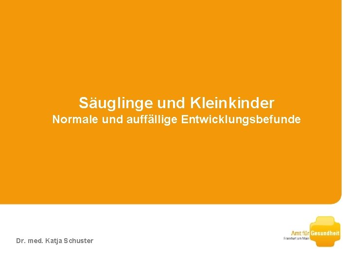 Säuglinge und Kleinkinder Normale und auffällige Entwicklungsbefunde Dr. med. Katja Schuster 