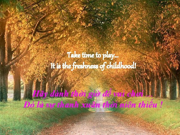 Take time to play… It is the freshness of childhood! Hãy dành thời giờ