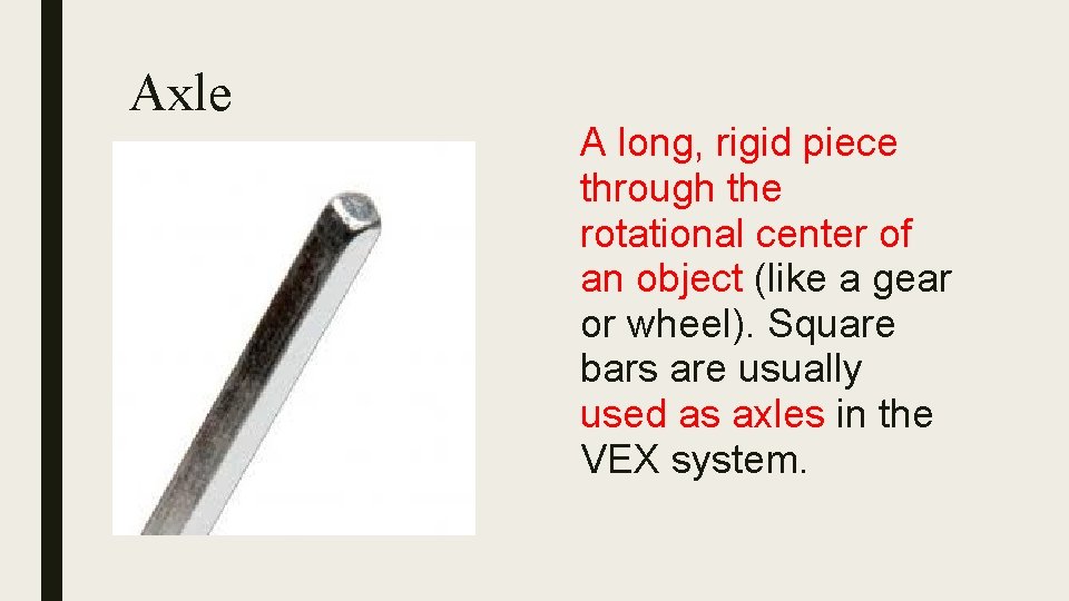 Axle A long, rigid piece through the rotational center of an object (like a