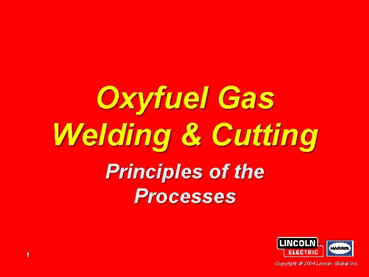 Oxyfuel Gas Welding & Cutting Principles of the Processes 1 Copyright 2004 Lincoln Global