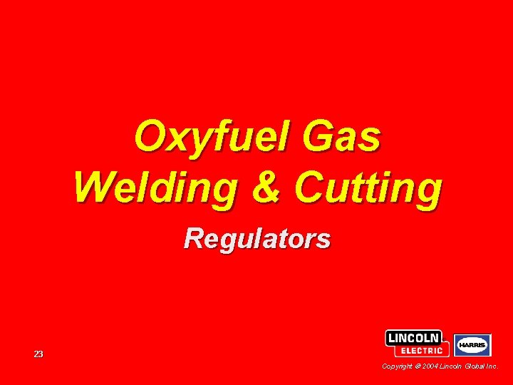 Oxyfuel Gas Welding & Cutting Regulators 23 Copyright 2004 Lincoln Global Inc. Oxyfuel Gas Welding & Cutting Regulators 23 Copyright 2004 Lincoln Global Inc.