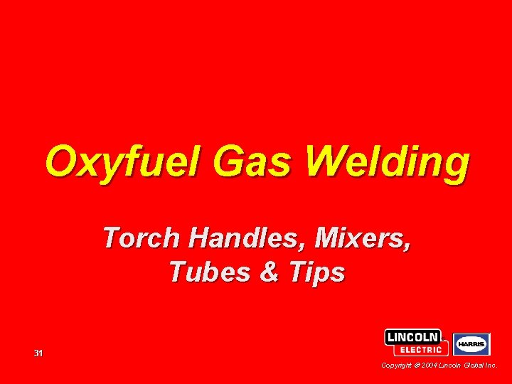 Oxyfuel Gas Welding Torch Handles, Mixers, Tubes & Tips 31 Copyright 2004 Lincoln Global Oxyfuel Gas Welding Torch Handles, Mixers, Tubes & Tips 31 Copyright 2004 Lincoln Global