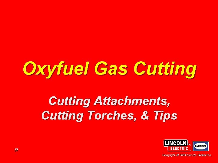 Oxyfuel Gas Cutting Attachments, Cutting Torches, & Tips 37 Copyright 2004 Lincoln Global Inc. Oxyfuel Gas Cutting Attachments, Cutting Torches, & Tips 37 Copyright 2004 Lincoln Global Inc.